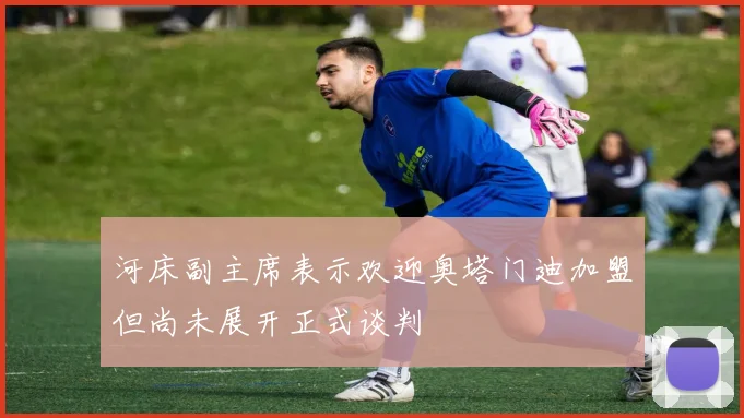 河床副主席表示欢迎奥塔门迪加盟但尚未展开正式谈判