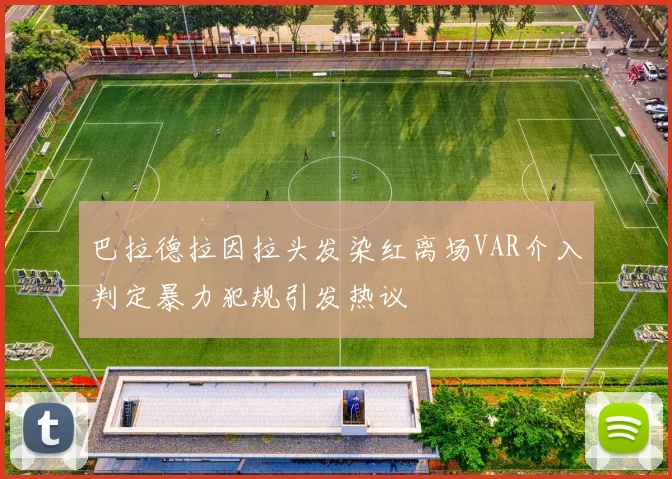 巴拉德拉因拉头发染红离场VAR介入判定暴力犯规引发热议