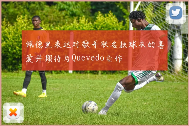 佩德里表达对歌手联名款球衣的喜爱并期待与Quevedo合作