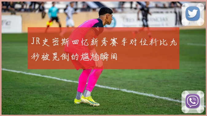 JR史密斯回忆新秀赛季对位科比九秒被晃倒的尴尬瞬间
