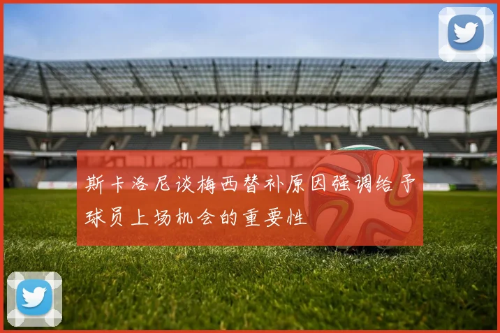 斯卡洛尼谈梅西替补原因强调给予球员上场机会的重要性