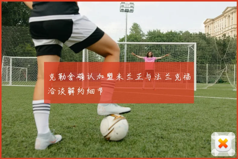 克勒舍确认加盟米兰正与法兰克福洽谈解约细节