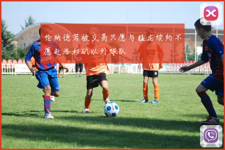 伦纳德若被交易只愿与猛龙续约不愿赴洛杉矶以外球队