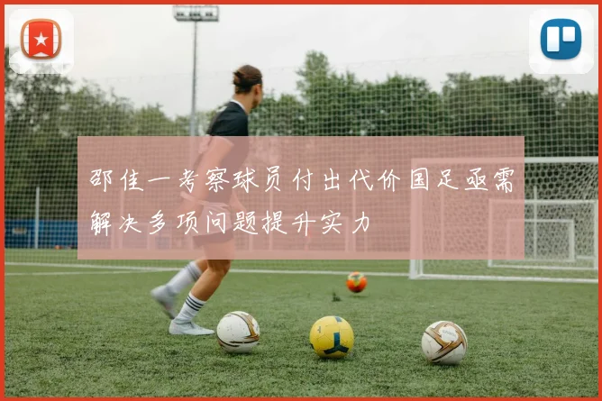 邵佳一考察球员付出代价国足亟需解决多项问题提升实力