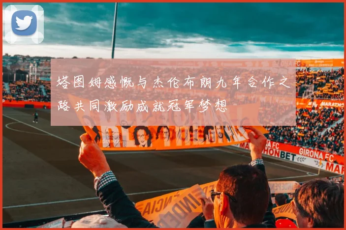 塔图姆感慨与杰伦布朗九年合作之路共同激励成就冠军梦想