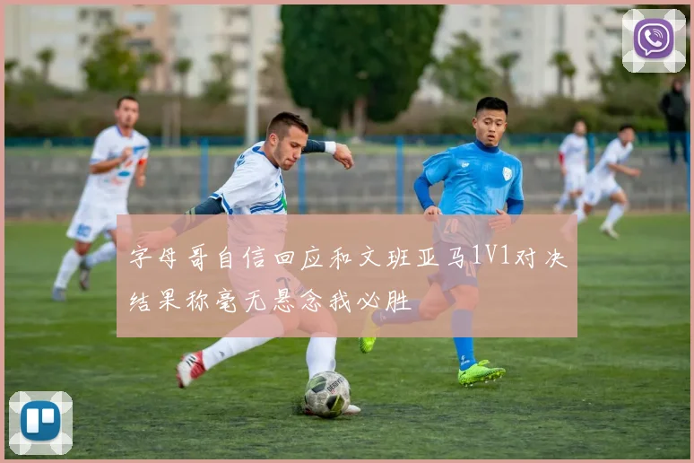 字母哥自信回应和文班亚马1V1对决结果称毫无悬念我必胜