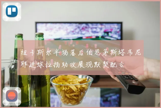 纽卡斯尔半场落后伯恩茅斯塔韦尼耶进球拉扬助攻展现默契配合