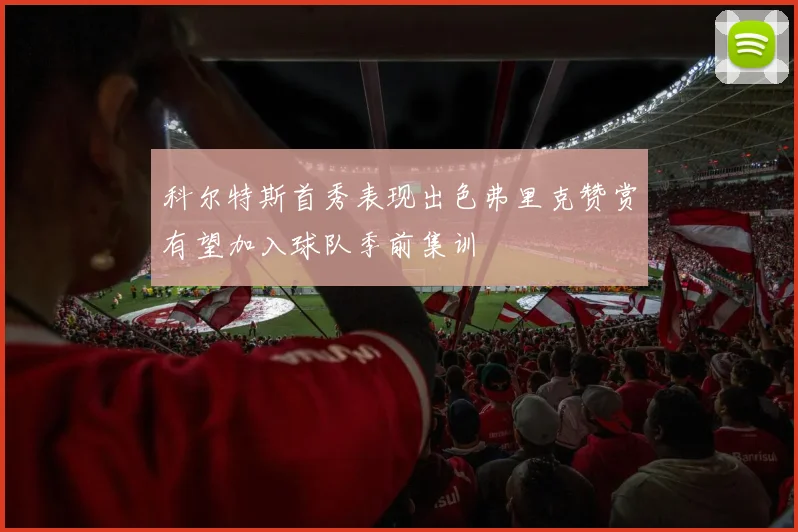 科尔特斯首秀表现出色弗里克赞赏有望加入球队季前集训