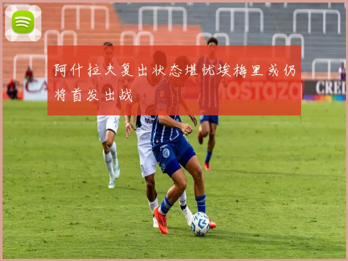 阿什拉夫复出状态堪忧埃梅里或仍将首发出战