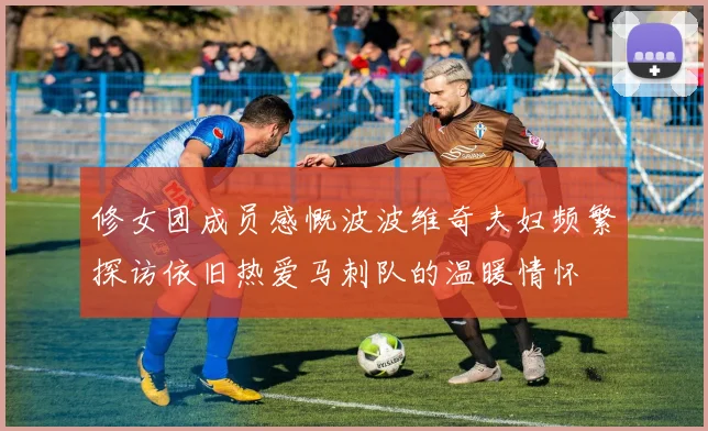 修女团成员感慨波波维奇夫妇频繁探访依旧热爱马刺队的温暖情怀