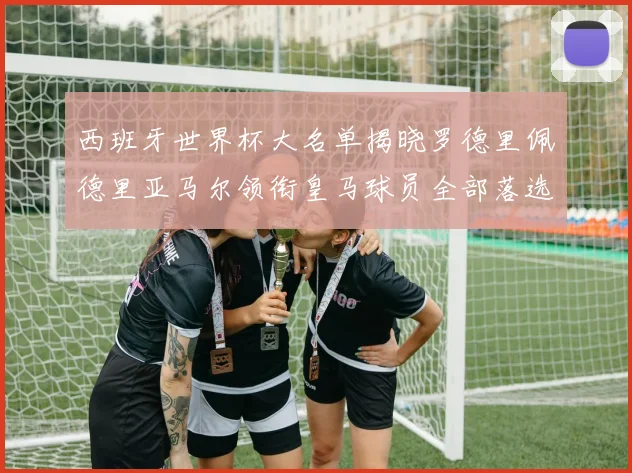 西班牙世界杯大名单揭晓罗德里佩德里亚马尔领衔皇马球员全部落选