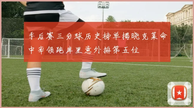 季后赛三分球历史榜单揭晓克莱命中率领跑库里意外排第五位