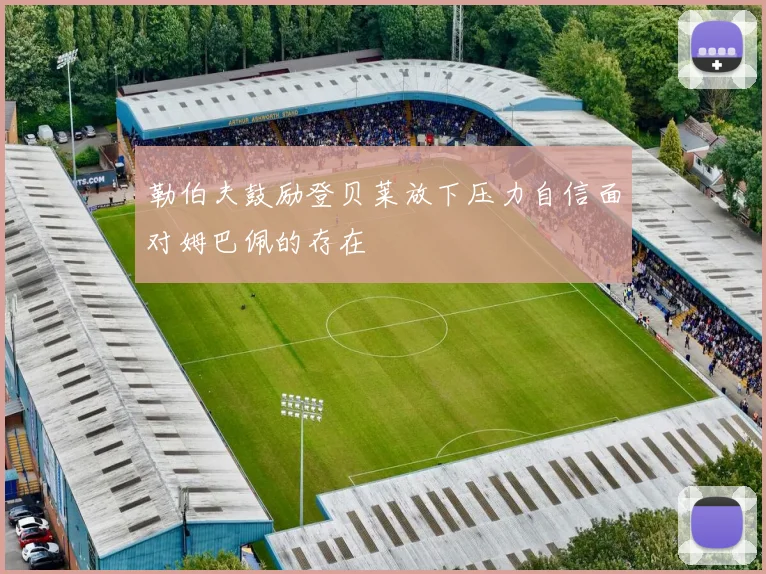 勒伯夫鼓励登贝莱放下压力自信面对姆巴佩的存在