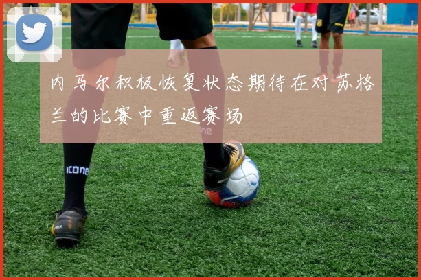 内马尔积极恢复状态期待在对苏格兰的比赛中重返赛场